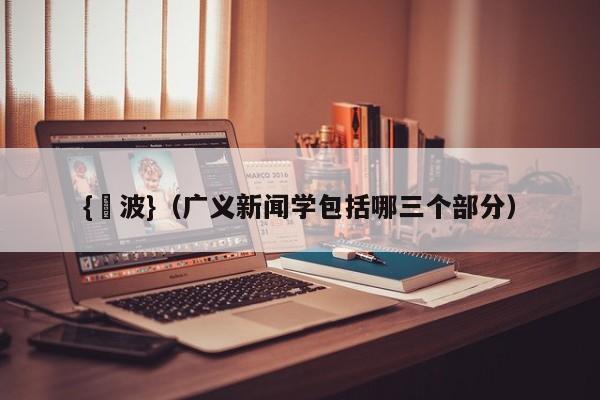 {賭波}(广义新闻学包括哪三个部分)